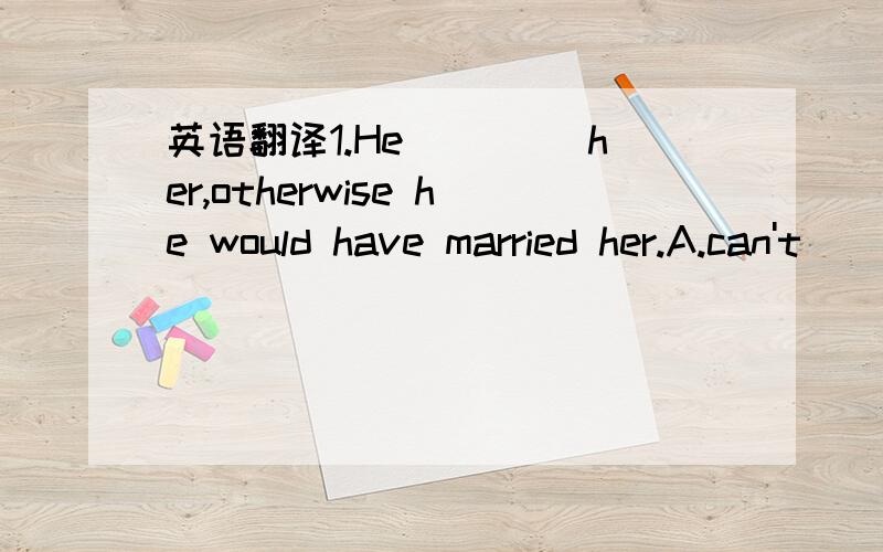 英语翻译1.He ____her,otherwise he would have married her.A.can't