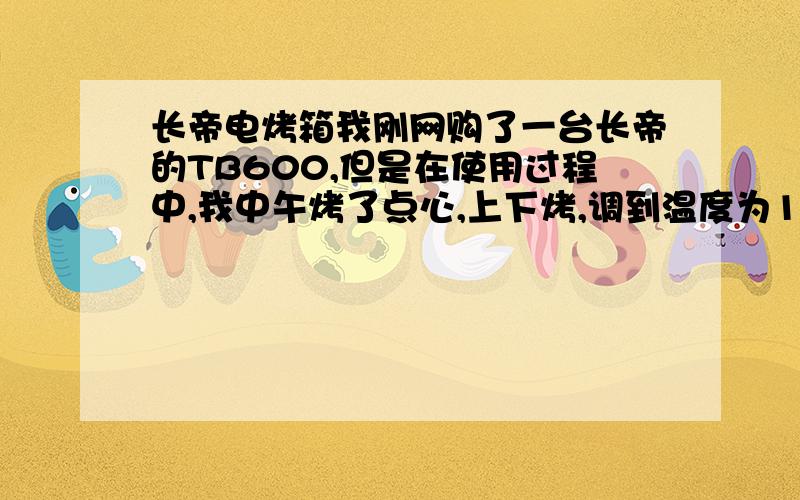 长帝电烤箱我刚网购了一台长帝的TB600,但是在使用过程中,我中午烤了点心,上下烤,调到温度为160,时间为：过了五分钟