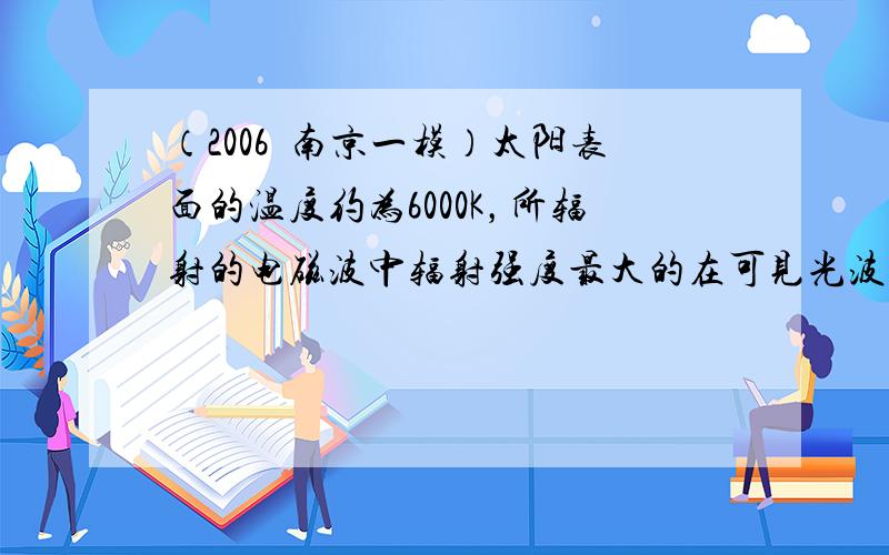 （2006•南京一模）太阳表面的温度约为6000K，所辐射的电磁波中辐射强度最大的在可见光波段；人体的温度约为310K，