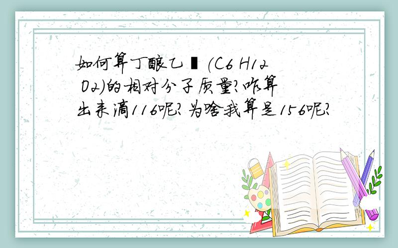 如何算丁酸乙酯(C6 H12 O2)的相对分子质量?咋算出来滴116呢?为啥我算是156呢?