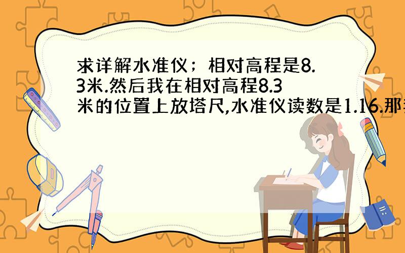 求详解水准仪；相对高程是8.3米.然后我在相对高程8.3米的位置上放塔尺,水准仪读数是1.16.那我要用水准仪测一个8.