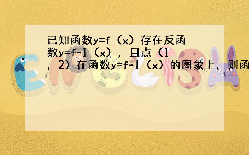 已知函数y=f（x）存在反函数y=f-1（x），且点（1，2）在函数y=f-1（x）的图象上，则函数y=f（x）的图象必