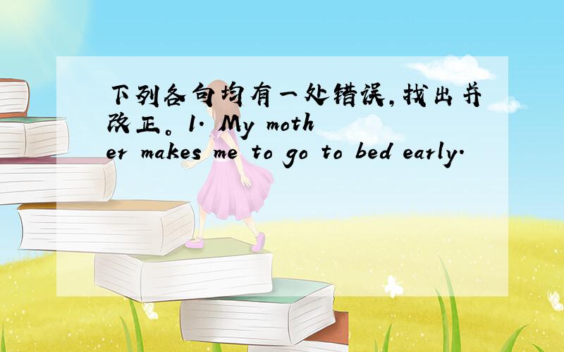 下列各句均有一处错误，找出并改正。 1. My mother makes me to go to bed early.