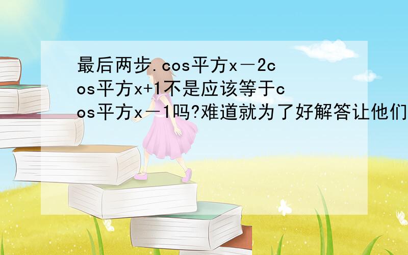 最后两步.cos平方x－2cos平方x+1不是应该等于cos平方x－1吗?难道就为了好解答让他们调换位置?