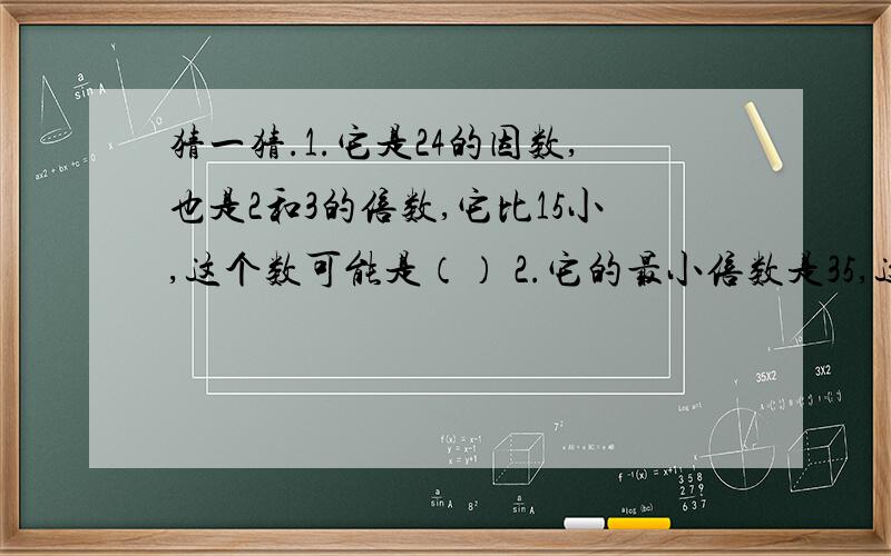 猜一猜.1.它是24的因数,也是2和3的倍数,它比15小,这个数可能是（） 2.它的最小倍数是35,这个数的因