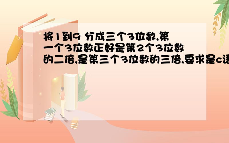 将1到9 分成三个3位数,第一个3位数正好是第2个3位数的二倍,是第三个3位数的三倍,要求是c语言的