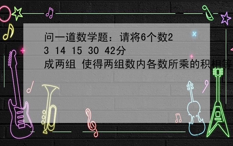 问一道数学题：请将6个数2 3 14 15 30 42分成两组 使得两组数内各数所乘的积相等,写出你的解决方法.