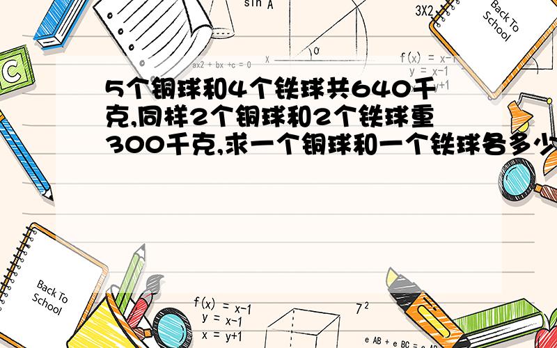 5个铜球和4个铁球共640千克,同样2个铜球和2个铁球重300千克,求一个铜球和一个铁球各多少千克