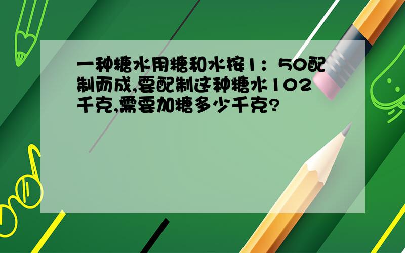 一种糖水用糖和水按1：50配制而成,要配制这种糖水102千克,需要加糖多少千克?