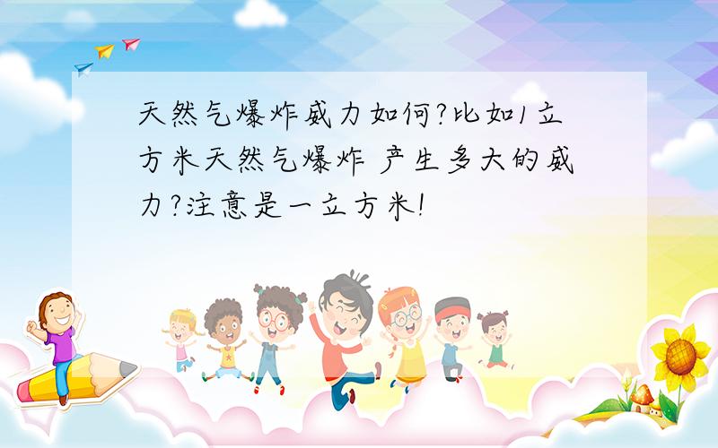 天然气爆炸威力如何?比如1立方米天然气爆炸 产生多大的威力?注意是一立方米!