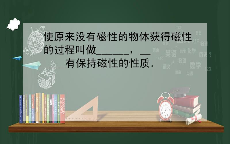 使原来没有磁性的物体获得磁性的过程叫做______，______有保持磁性的性质．