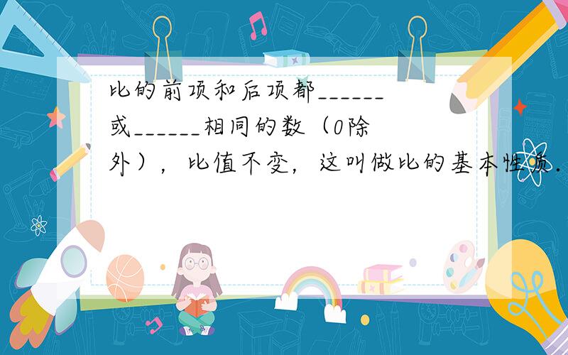 比的前项和后项都______或______相同的数（0除外），比值不变，这叫做比的基本性质．