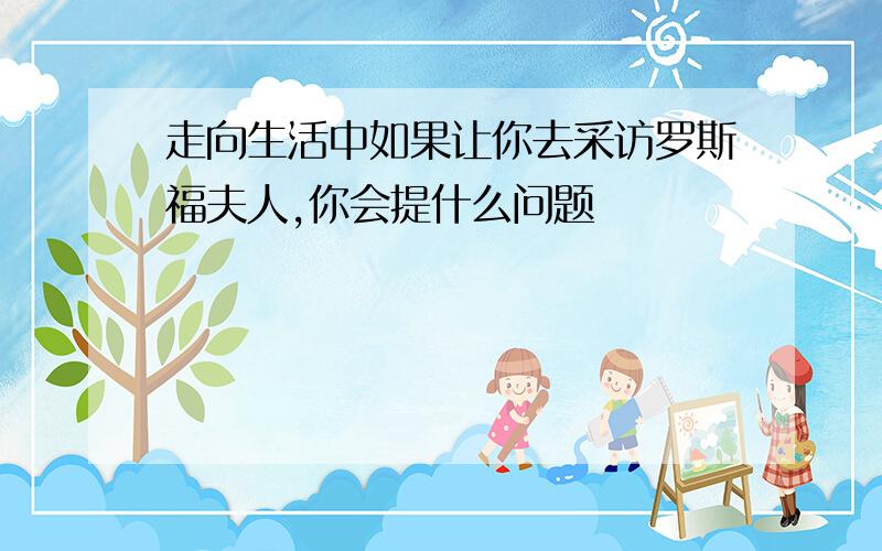 走向生活中如果让你去采访罗斯福夫人,你会提什么问题