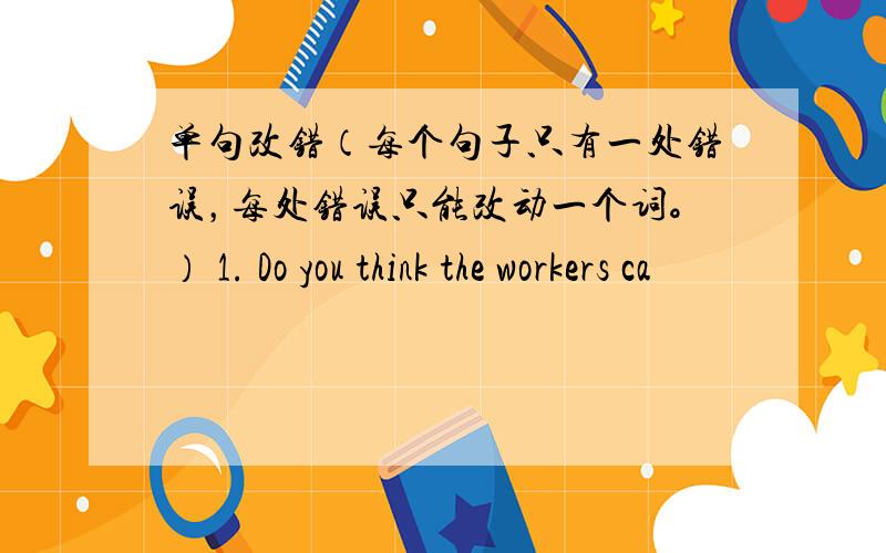 单句改错（每个句子只有一处错误，每处错误只能改动一个词。） 1. Do you think the workers ca