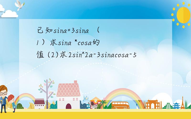 已知sina=3sina （1）求sina *cosa的值 (2)求2sin^2a-3sinacosa-5