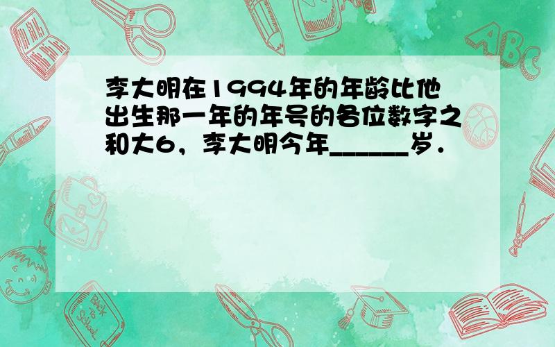 李大明在1994年的年龄比他出生那一年的年号的各位数字之和大6，李大明今年______岁．