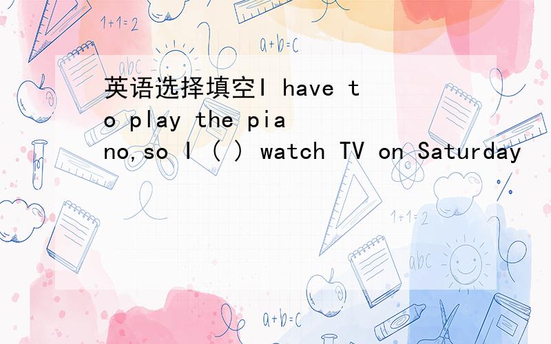 英语选择填空I have to play the piano,so I ( ) watch TV on Saturday