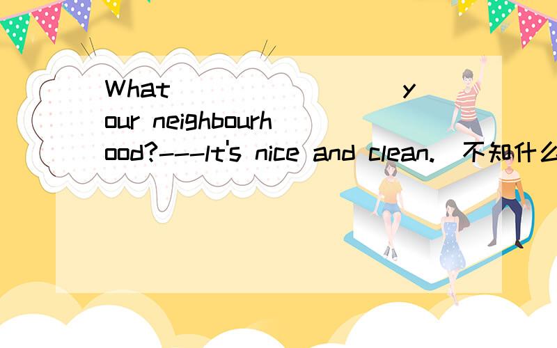 What_________your neighbourhood?---lt's nice and clean.(不知什么