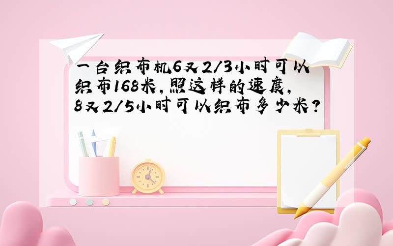 一台织布机6又2/3小时可以织布168米,照这样的速度,8又2/5小时可以织布多少米?