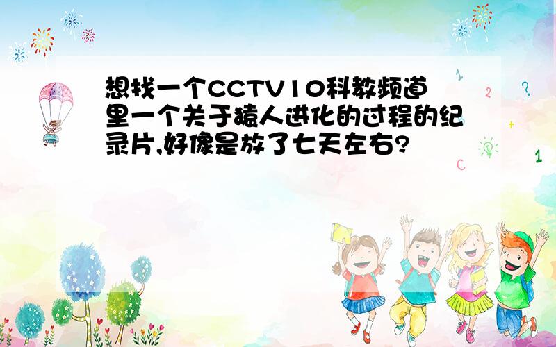 想找一个CCTV10科教频道里一个关于猿人进化的过程的纪录片,好像是放了七天左右?