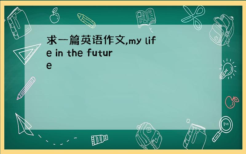 求一篇英语作文,my life in the future