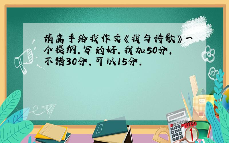 请高手给我作文《我与诗歌》一个提纲,写的好,我加50分,不错30分,可以15分,