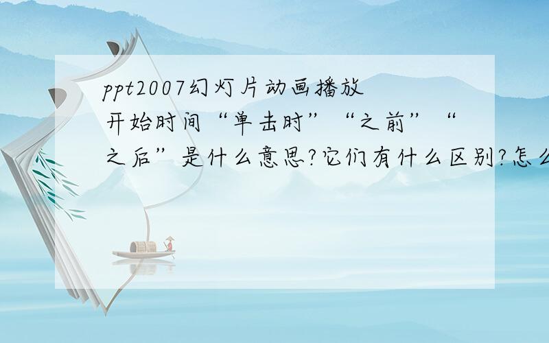 ppt2007幻灯片动画播放开始时间“单击时”“之前”“之后”是什么意思?它们有什么区别?怎么运用?