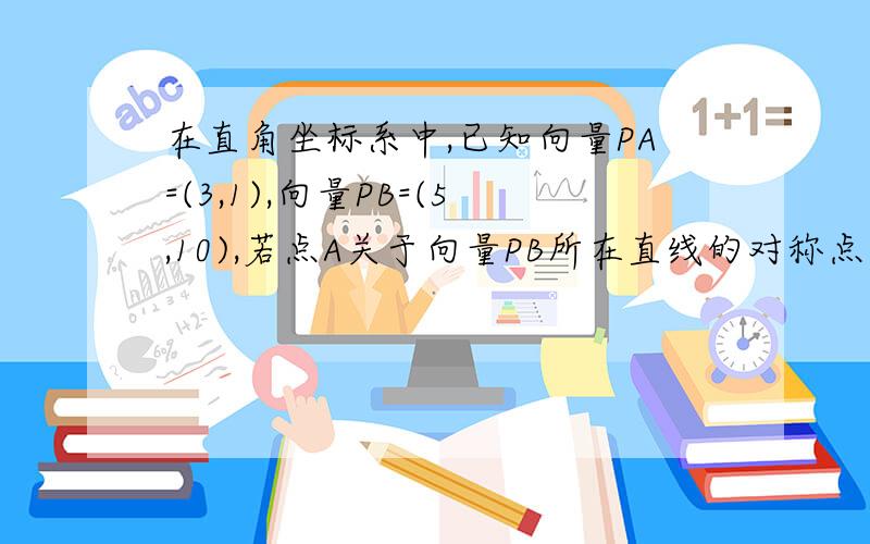 在直角坐标系中,已知向量PA=(3,1),向量PB=(5,10),若点A关于向量PB所在直线的对称点是A’,则向量PA’