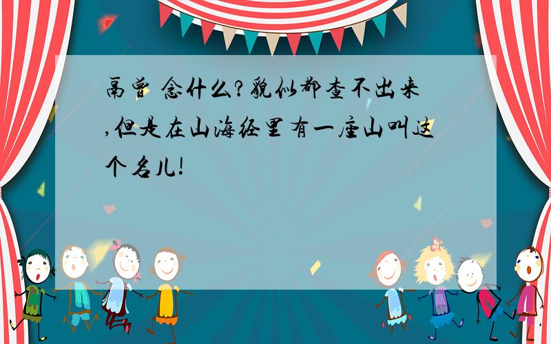 鬲曾 念什么?貌似都查不出来,但是在山海经里有一座山叫这个名儿!