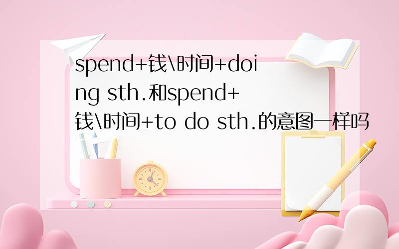 spend+钱\时间+doing sth.和spend+钱\时间+to do sth.的意图一样吗