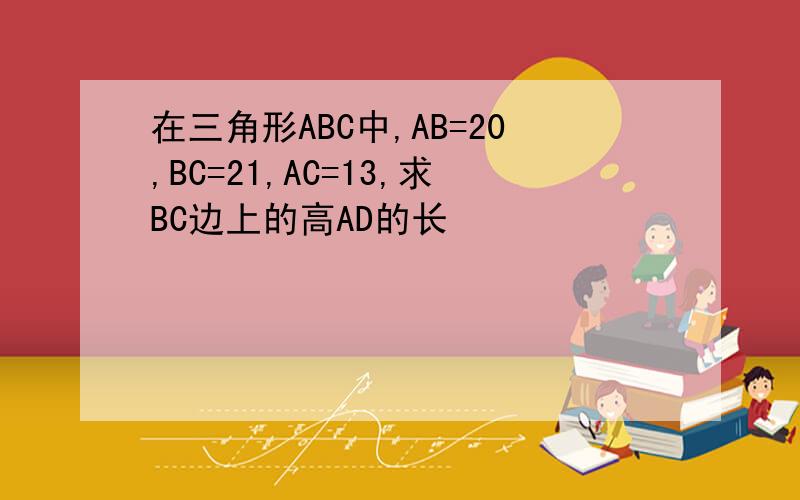 在三角形ABC中,AB=20,BC=21,AC=13,求BC边上的高AD的长