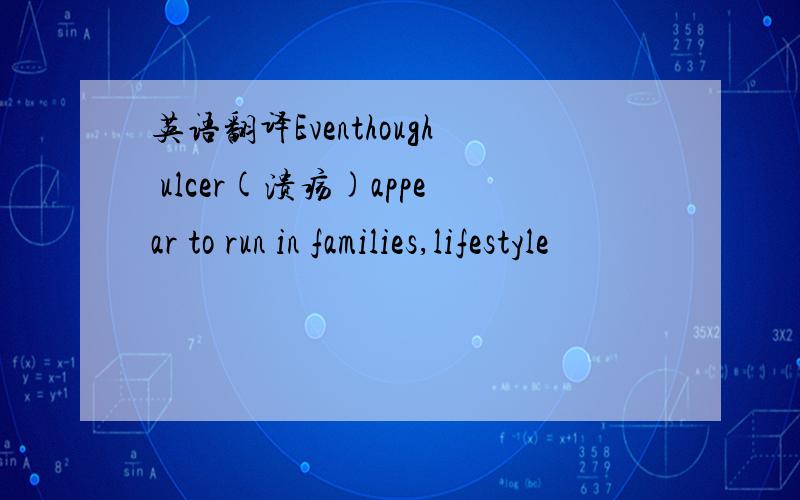 英语翻译Eventhough ulcer(溃疡)appear to run in families,lifestyle