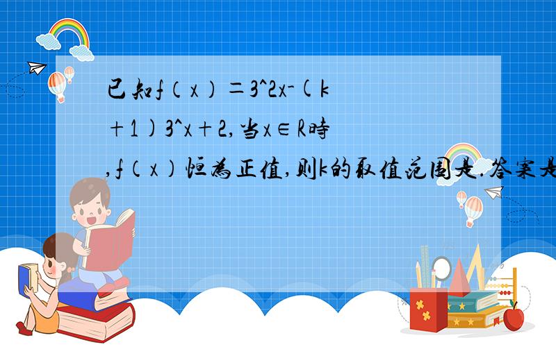 已知f（x）＝3^2x-(k+1)3^x+2,当x∈R时,f（x）恒为正值,则k的取值范围是.答案是负无穷到2√2-1.