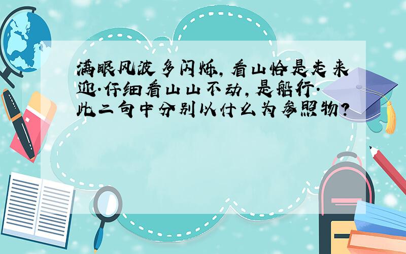 满眼风波多闪烁,看山恰是走来迎.仔细看山山不动,是船行.此二句中分别以什么为参照物?