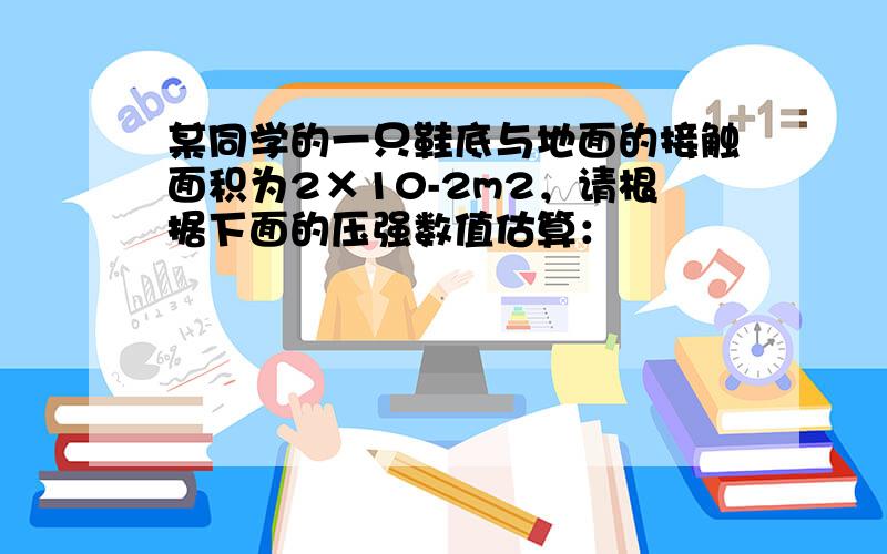 某同学的一只鞋底与地面的接触面积为2×10-2m2，请根据下面的压强数值估算：