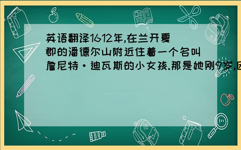 英语翻译1612年,在兰开夏郡的潘德尔山附近住着一个名叫詹尼特·迪瓦斯的小女孩.那是她刚9岁,因家里穷时常饿肚子,长得很