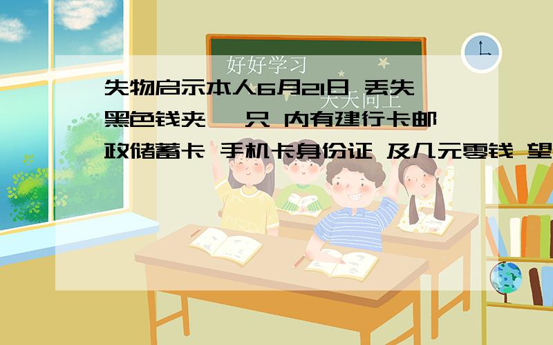 失物启示本人6月21日 丢失黑色钱夹 一只 内有建行卡邮政储蓄卡 手机卡身份证 及几元零钱 望拾者归还 有酬谢 联系15