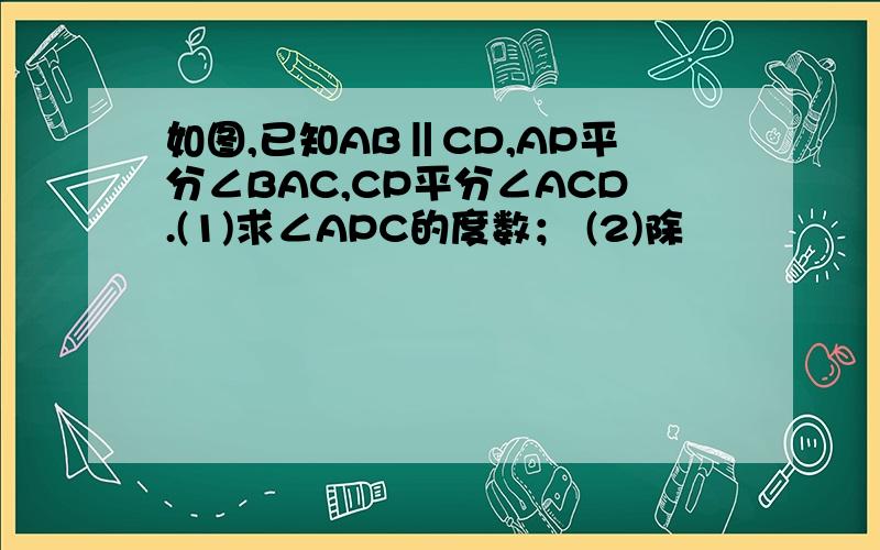 如图,已知AB‖CD,AP平分∠BAC,CP平分∠ACD.(1)求∠APC的度数； (2)除