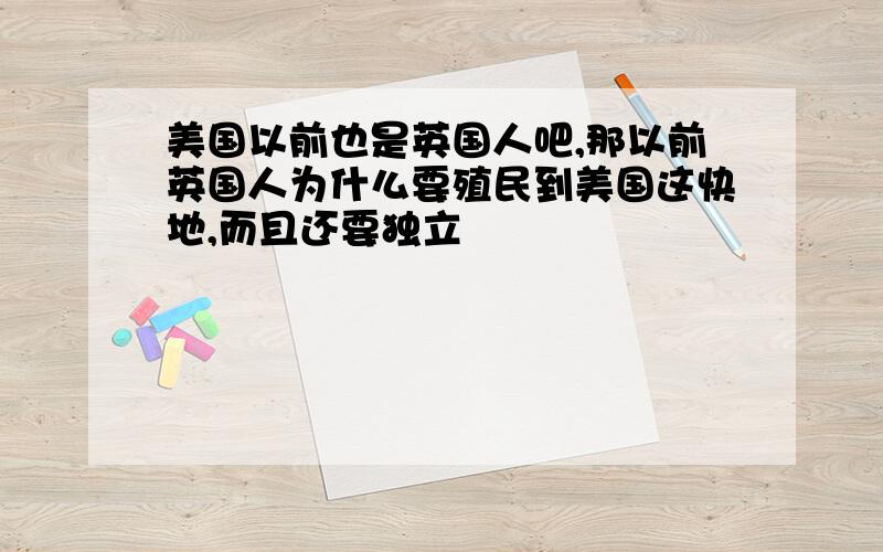 美国以前也是英国人吧,那以前英国人为什么要殖民到美国这快地,而且还要独立