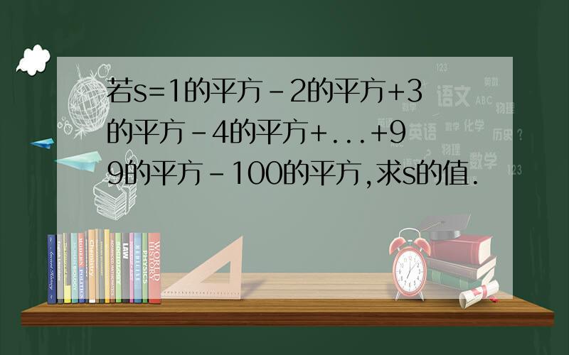 若s=1的平方-2的平方+3的平方-4的平方+...+99的平方-100的平方,求s的值.