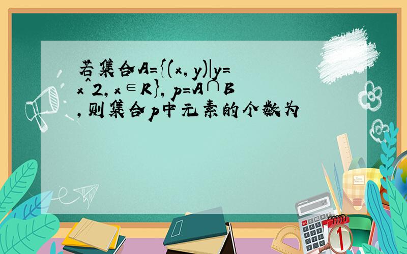 若集合A={(x,y)|y=x^2,x∈R},p=A∩B,则集合p中元素的个数为