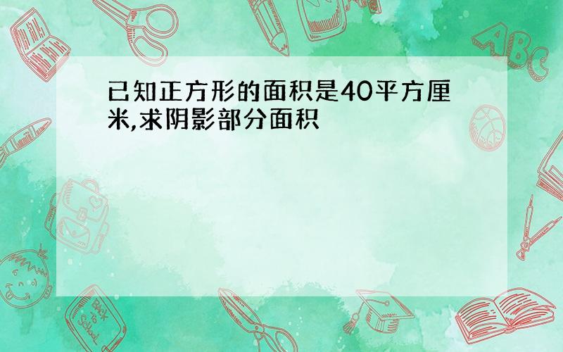 已知正方形的面积是40平方厘米,求阴影部分面积