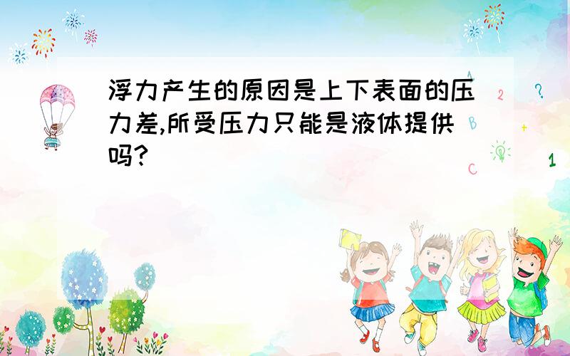 浮力产生的原因是上下表面的压力差,所受压力只能是液体提供吗?