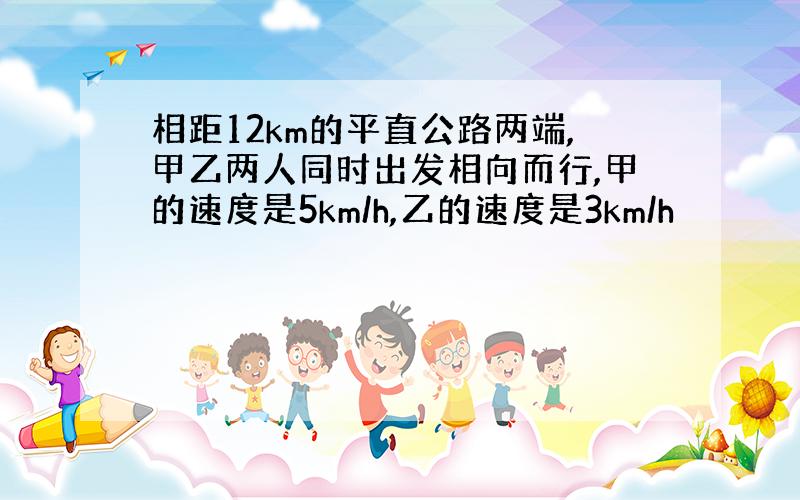 相距12km的平直公路两端,甲乙两人同时出发相向而行,甲的速度是5km/h,乙的速度是3km/h