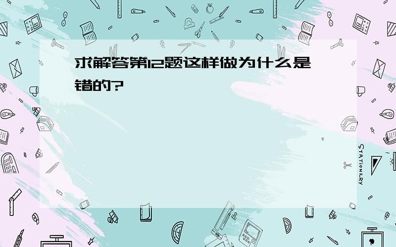 求解答第12题这样做为什么是错的?