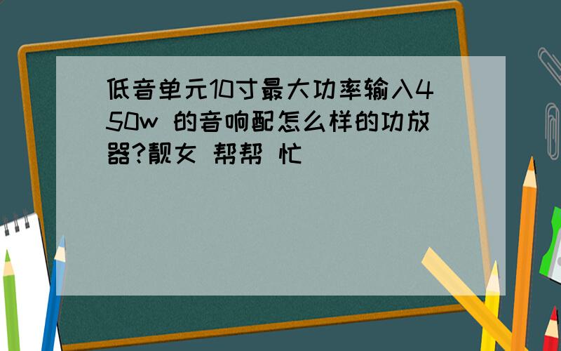 低音单元10寸最大功率输入450w 的音响配怎么样的功放器?靓女 帮帮 忙