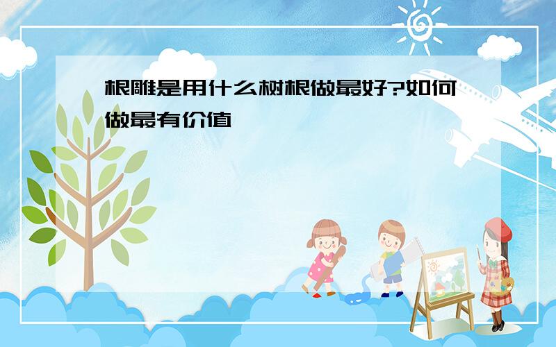 根雕是用什么树根做最好?如何做最有价值