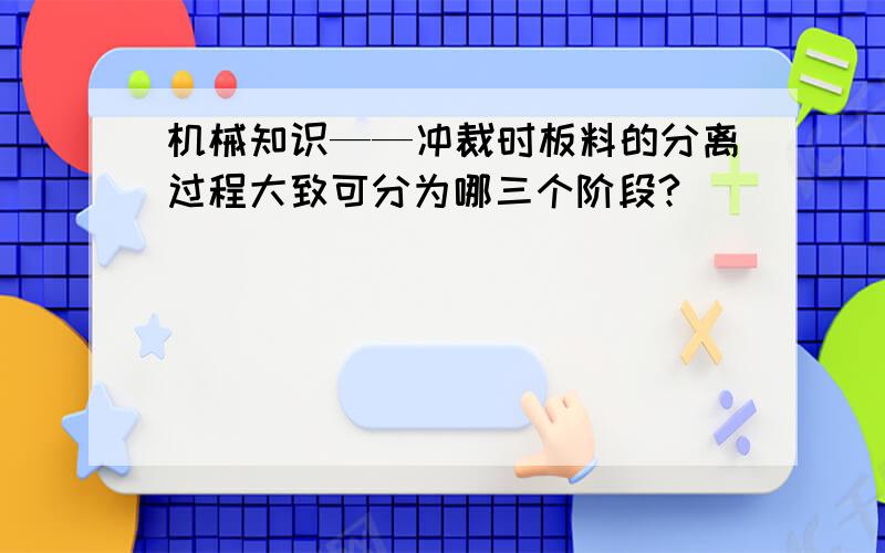 机械知识——冲裁时板料的分离过程大致可分为哪三个阶段?