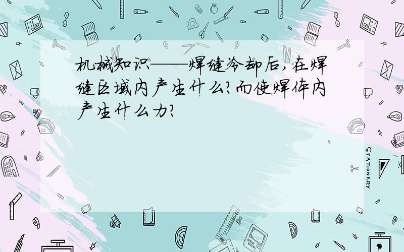 机械知识——焊缝冷却后,在焊缝区域内产生什么?而使焊体内产生什么力?