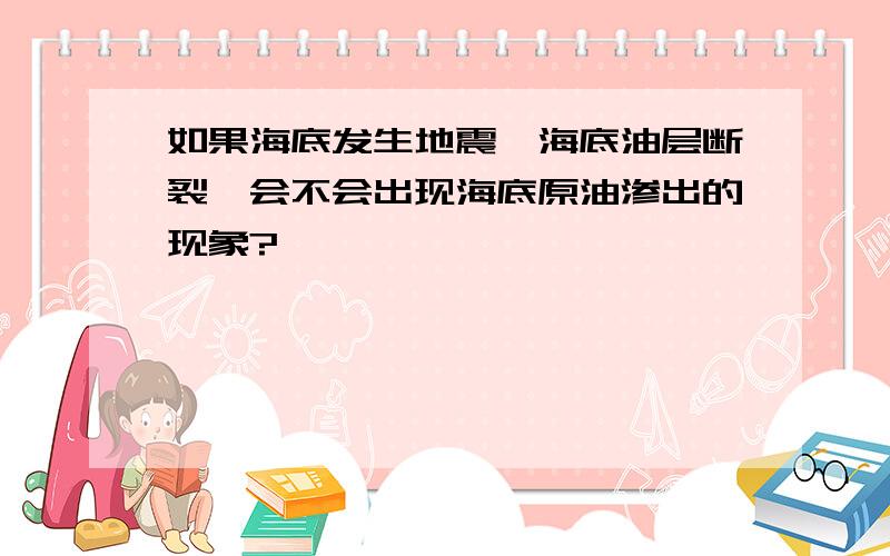 如果海底发生地震,海底油层断裂,会不会出现海底原油渗出的现象?